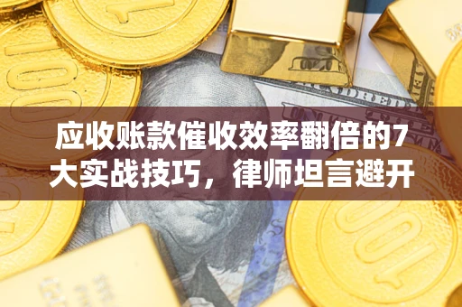 济南应收账款催收效率翻倍的7大实战技巧，律师坦言避开这些法律雷区最关键
