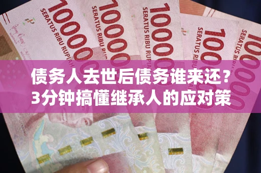济南债务人去世后债务谁来还？3分钟搞懂继承人的应对策略