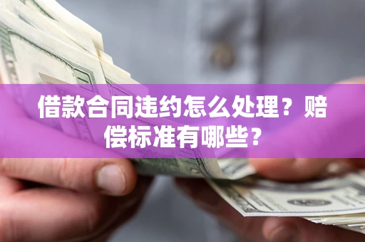 济南借款合同违约怎么处理？赔偿标准有哪些？