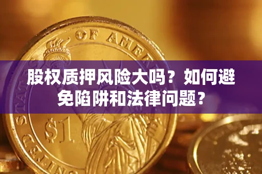 济南股权质押风险大吗？如何避免陷阱和法律问题？
