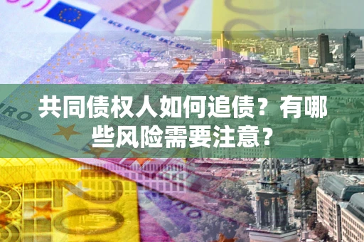 济南共同债权人如何追债？有哪些风险需要注意？