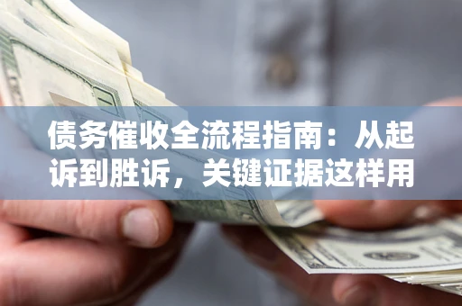 济南债务催收全流程指南：从起诉到胜诉，关键证据这样用