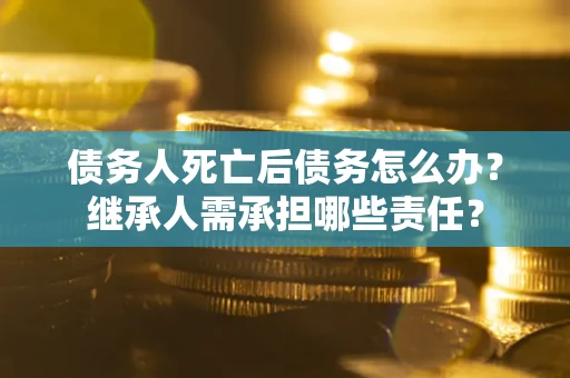 济南债务人死亡后债务怎么办？继承人需承担哪些责任？