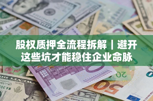 济南股权质押全流程拆解｜避开这些坑才能稳住企业命脉