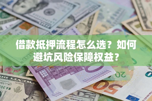 济南借款抵押流程怎么选？如何避坑风险保障权益？