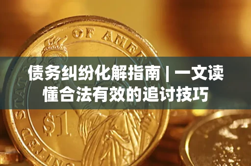济南债务纠纷化解指南 | 一文读懂合法有效的追讨技巧