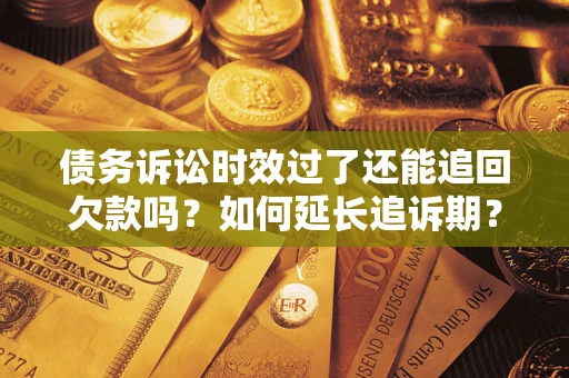 济南债务诉讼时效过了还能追回欠款吗？如何延长追诉期？