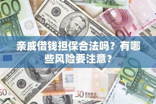 济南亲戚借钱担保合法吗？有哪些风险要注意？