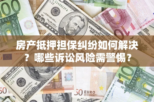 济南房产抵押担保纠纷如何解决？哪些诉讼风险需警惕？