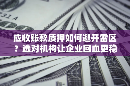 济南应收账款质押如何避开雷区？选对机构让企业回血更稳