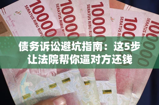 济南债务诉讼避坑指南：这5步让法院帮你逼对方还钱