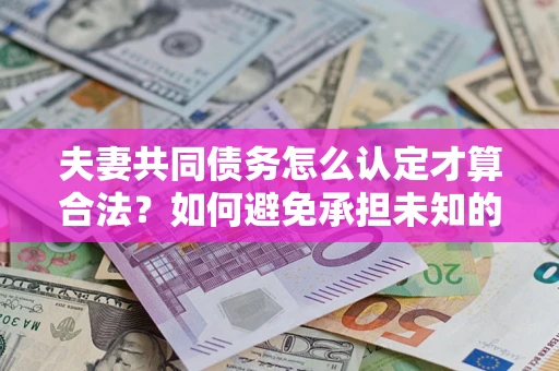 济南夫妻共同债务怎么认定才算合法？如何避免承担未知的债务风险？