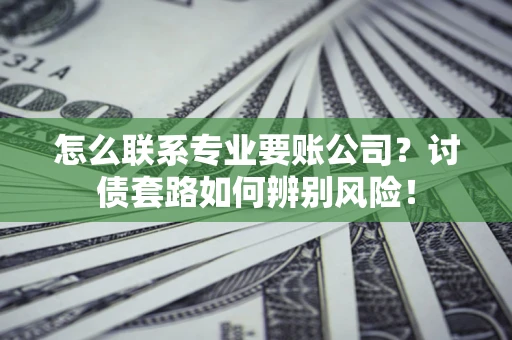 济南怎么联系专业要账公司？讨债套路如何辨别风险！