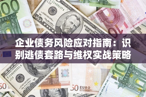 济南企业债务风险应对指南：识别逃债套路与维权实战策略