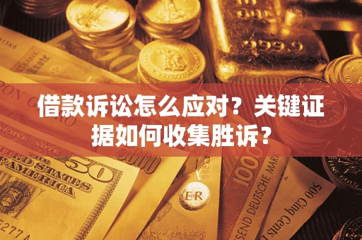济南借款诉讼怎么应对？关键证据如何收集胜诉？
