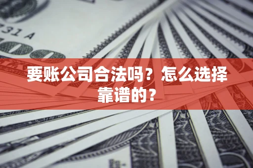济南要账公司合法吗？怎么选择靠谱的？