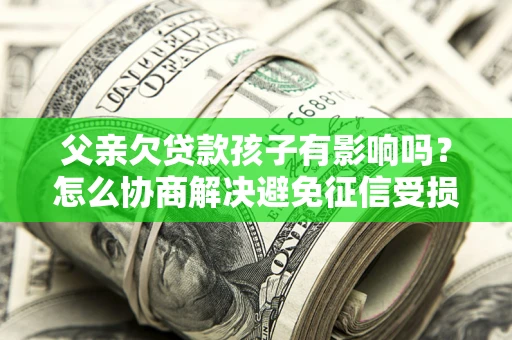 济南父亲欠贷款孩子有影响吗？怎么协商解决避免征信受损？