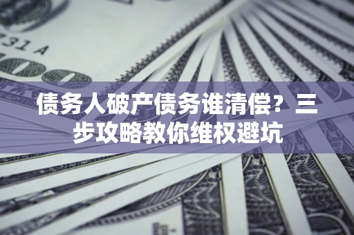 济南债务人破产债务谁清偿?三步攻略教你维权避坑 济南债务人破产债务谁清偿?三步攻略教你维权避坑