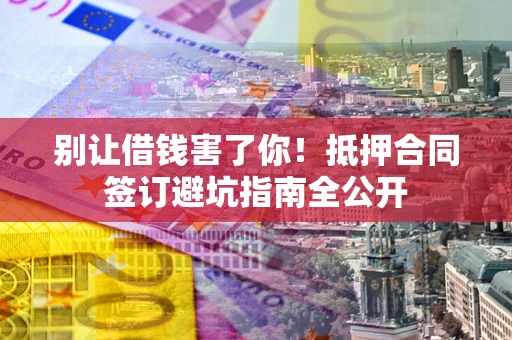 济南别让借钱害了你！抵押合同签订避坑指南全公开