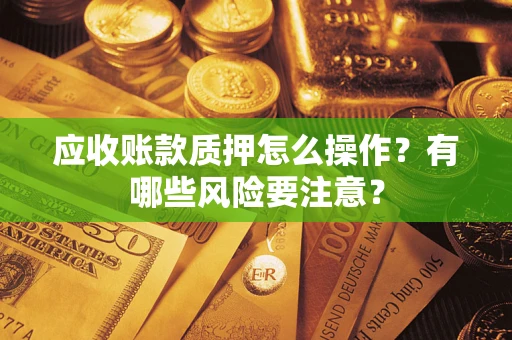 济南应收账款质押怎么操作？有哪些风险要注意？