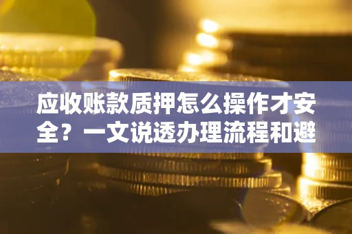 济南应收账款质押怎么操作才安全？一文说透办理流程和避险绝招